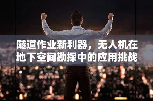 隧道作业新利器，无人机在地下空间勘探中的应用挑战