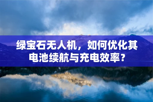 绿宝石无人机，如何优化其电池续航与充电效率？