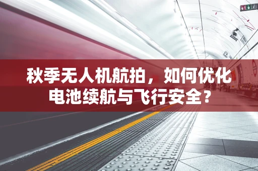 秋季无人机航拍，如何优化电池续航与飞行安全？