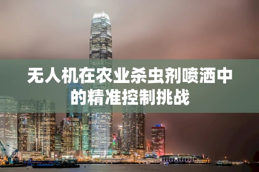 无人机在农业杀虫剂喷洒中的精准控制挑战
