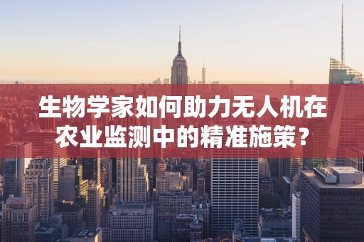生物学家如何助力无人机在农业监测中的精准施策？