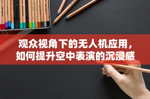 观众视角下的无人机应用，如何提升空中表演的沉浸感？