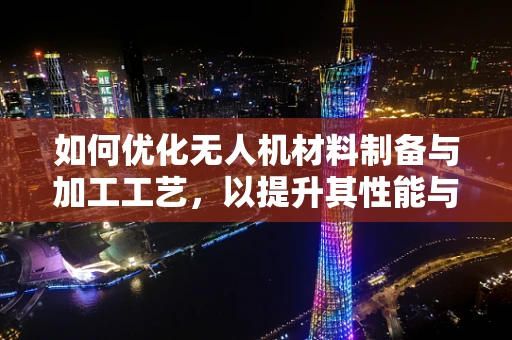 如何优化无人机材料制备与加工工艺，以提升其性能与耐用性？