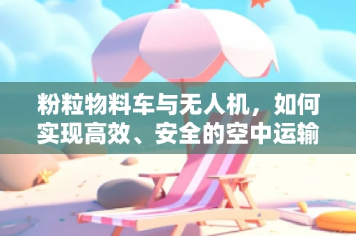 粉粒物料车与无人机，如何实现高效、安全的空中运输？