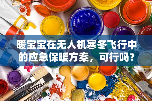 暖宝宝在无人机寒冬飞行中的应急保暖方案，可行吗？