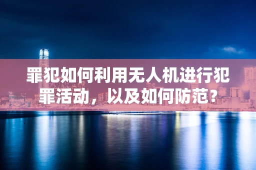 罪犯如何利用无人机进行犯罪活动，以及如何防范？