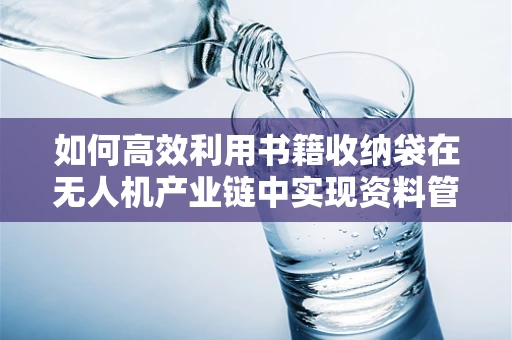 如何高效利用书籍收纳袋在无人机产业链中实现资料管理？