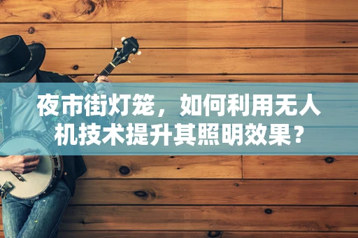 夜市街灯笼，如何利用无人机技术提升其照明效果？