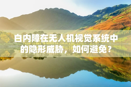 白内障在无人机视觉系统中的隐形威胁，如何避免？