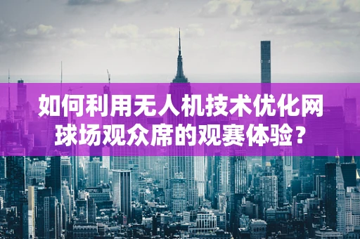 如何利用无人机技术优化网球场观众席的观赛体验？