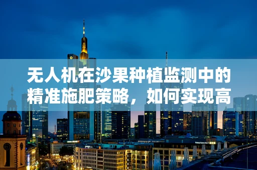 无人机在沙果种植监测中的精准施肥策略，如何实现高效与环保的平衡？