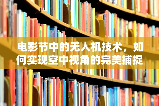 电影节中的无人机技术，如何实现空中视角的完美捕捉？