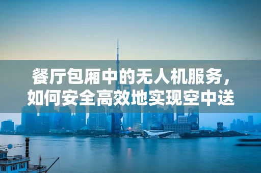餐厅包厢中的无人机服务，如何安全高效地实现空中送餐？