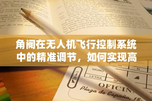 角阀在无人机飞行控制系统中的精准调节，如何实现高效且安全的控制？