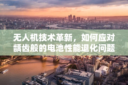 无人机技术革新，如何应对龋齿般的电池性能退化问题？