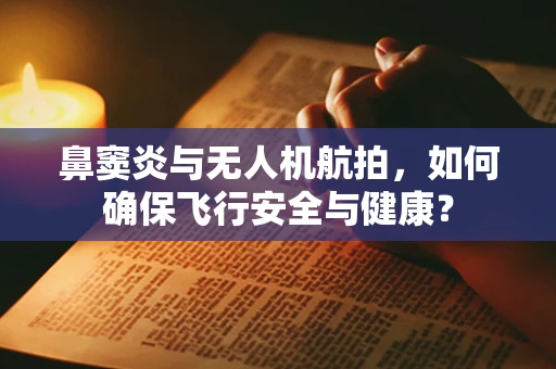 鼻窦炎与无人机航拍，如何确保飞行安全与健康？