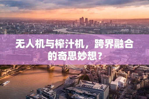 无人机与榨汁机，跨界融合的奇思妙想？