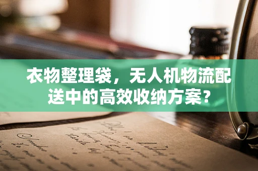 衣物整理袋，无人机物流配送中的高效收纳方案？