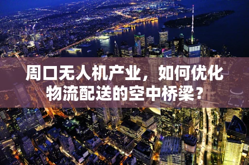 周口无人机产业，如何优化物流配送的空中桥梁？