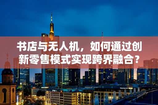 书店与无人机，如何通过创新零售模式实现跨界融合？