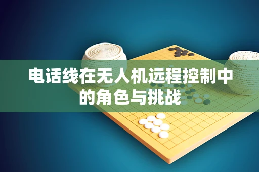 电话线在无人机远程控制中的角色与挑战