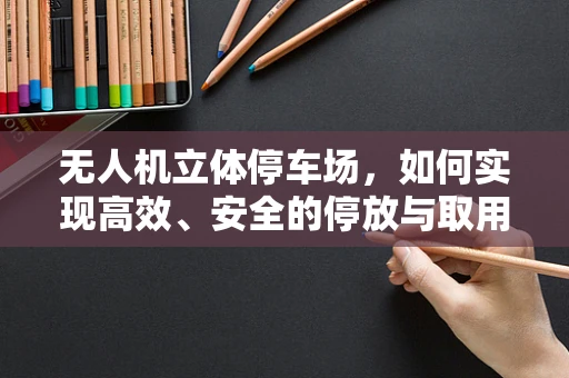 无人机立体停车场，如何实现高效、安全的停放与取用？