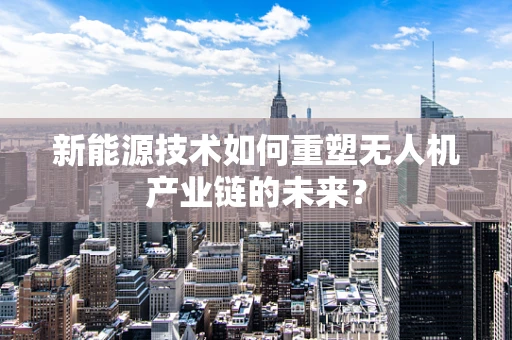 新能源技术如何重塑无人机产业链的未来？