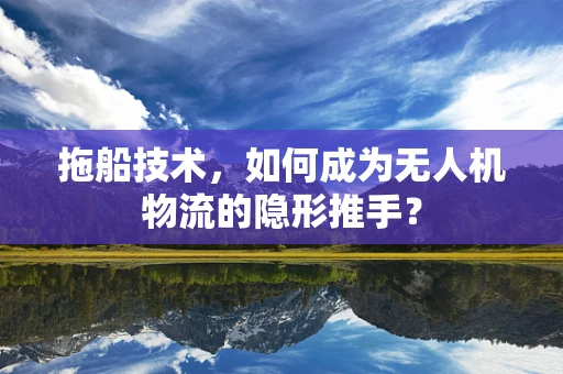 拖船技术，如何成为无人机物流的隐形推手？