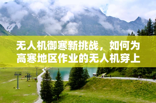 无人机御寒新挑战，如何为高寒地区作业的无人机穿上保暖大衣？
