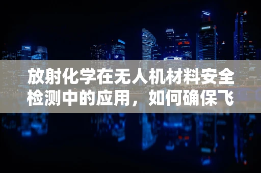 放射化学在无人机材料安全检测中的应用，如何确保飞行安全？
