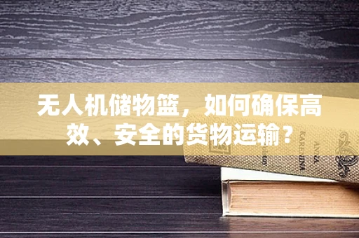 无人机储物篮，如何确保高效、安全的货物运输？