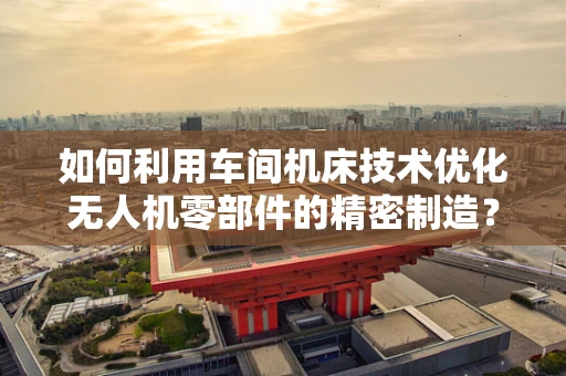 如何利用车间机床技术优化无人机零部件的精密制造？