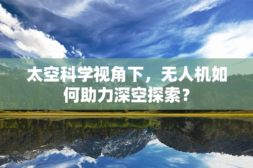 太空科学视角下，无人机如何助力深空探索？