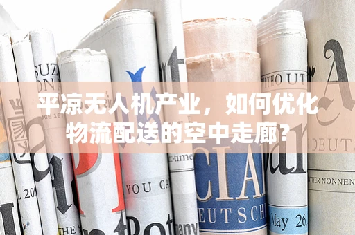 平凉无人机产业，如何优化物流配送的空中走廊？