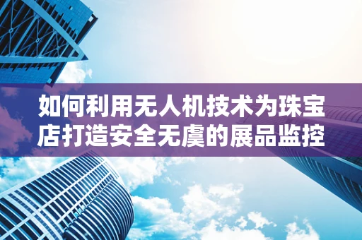 如何利用无人机技术为珠宝店打造安全无虞的展品监控方案？
