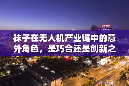 袜子在无人机产业链中的意外角色，是巧合还是创新之举？