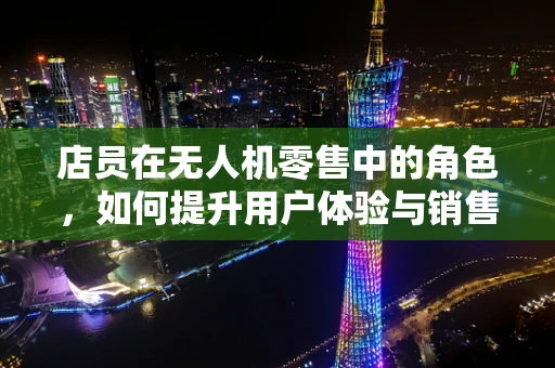 店员在无人机零售中的角色，如何提升用户体验与销售效率？