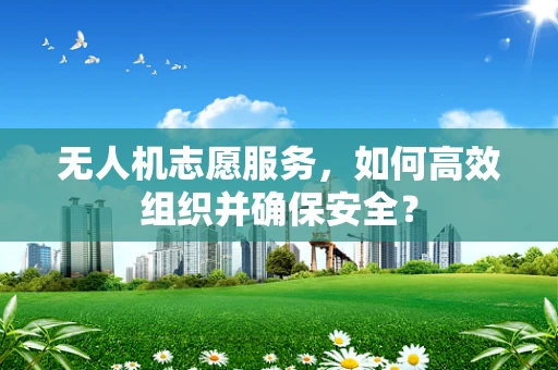无人机志愿服务，如何高效组织并确保安全？