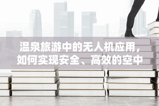 温泉旅游中的无人机应用，如何实现安全、高效的空中监控？