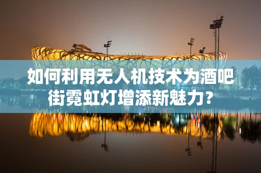 如何利用无人机技术为酒吧街霓虹灯增添新魅力？