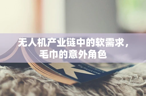 无人机产业链中的软需求，毛巾的意外角色