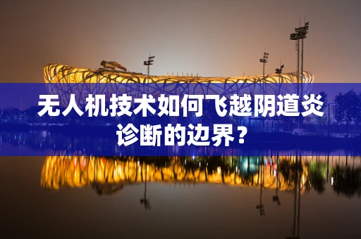 无人机技术如何飞越阴道炎诊断的边界？