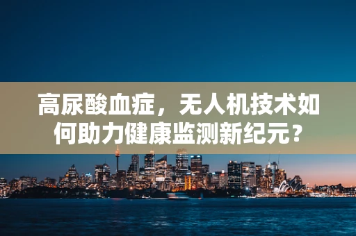 高尿酸血症，无人机技术如何助力健康监测新纪元？