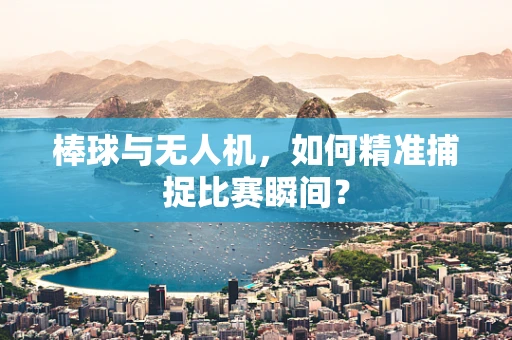 棒球与无人机，如何精准捕捉比赛瞬间？