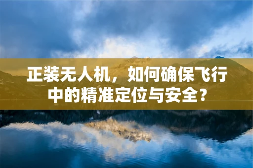 正装无人机，如何确保飞行中的精准定位与安全？