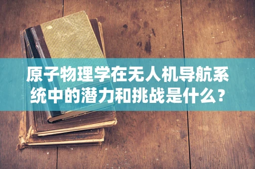 原子物理学在无人机导航系统中的潜力和挑战是什么？