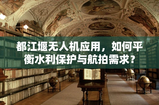 都江堰无人机应用，如何平衡水利保护与航拍需求？