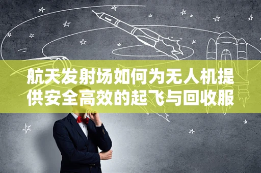 航天发射场如何为无人机提供安全高效的起飞与回收服务？