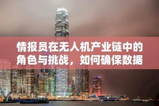情报员在无人机产业链中的角色与挑战，如何确保数据安全与精准？