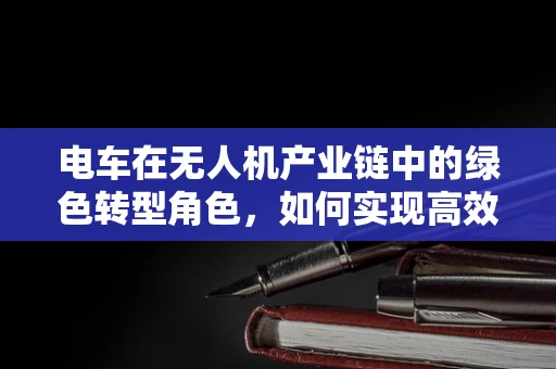 电车在无人机产业链中的绿色转型角色，如何实现高效能低耗能？